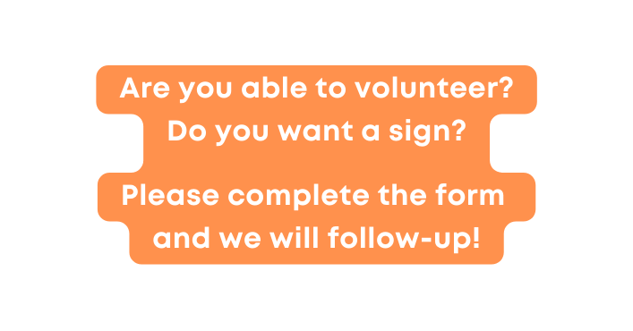 Are you able to volunteer Do you want a sign Please complete the form and we will follow up